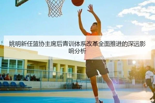 姚明新任篮协主席后青训体系改革全面推进的深远影响分析